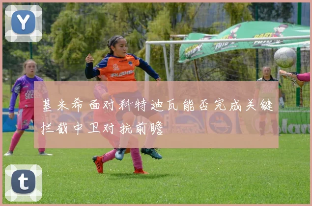 基米希面对科特迪瓦能否完成关键拦截中卫对抗前瞻
