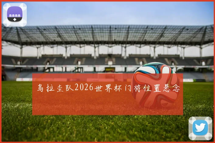 乌拉圭队2026世界杯门将位置悬念