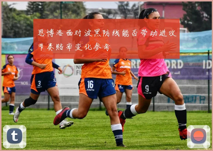 恩博洛面对波黑防线能否带动进攻节奏赔率变化参考