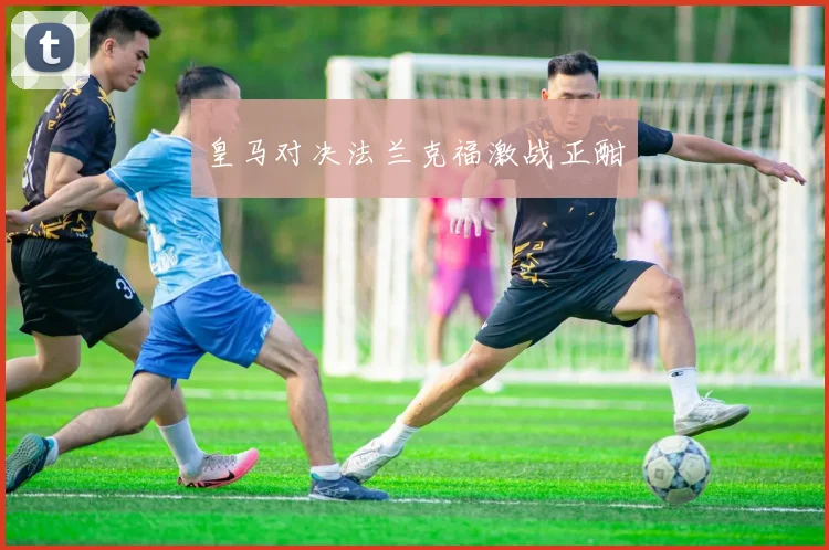皇马对决法兰克福激战正酣