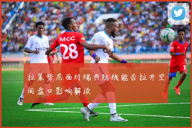 拉莱努尼面对瑞典防线能否拉开空间盘口影响解读