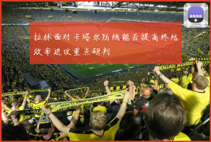 拉林面对卡塔尔防线能否提高终结效率进攻重点研判