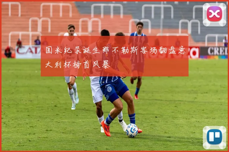 国米纪录诞生那不勒斯客场翻盘意大利杯榜首风暴